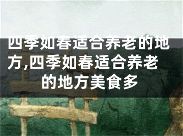 四季如春适合养老的地方,四季如春适合养老的地方美食多