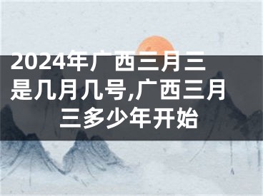 2024年广西三月三是几月几号,广西三月三多少年开始
