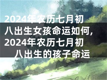 2024年农历七月初八出生女孩命运如何,2024年农历七月初八出生的孩子命运