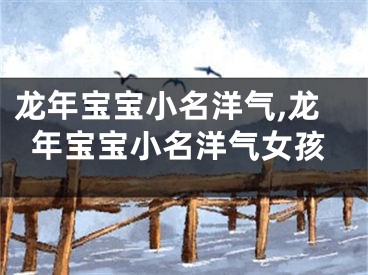 龙年宝宝小名洋气,龙年宝宝小名洋气女孩