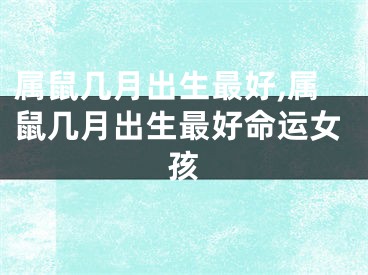 属鼠几月出生最好,属鼠几月出生最好命运女孩