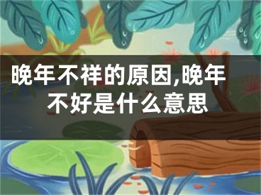 晚年不祥的原因,晚年不好是什么意思