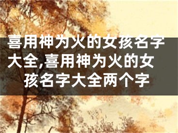 喜用神为火的女孩名字大全,喜用神为火的女孩名字大全两个字