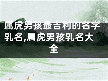 属虎男孩最吉利的名字乳名,属虎男孩乳名大全