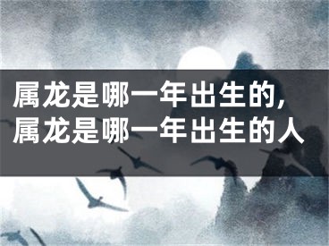 属龙是哪一年出生的,属龙是哪一年出生的人