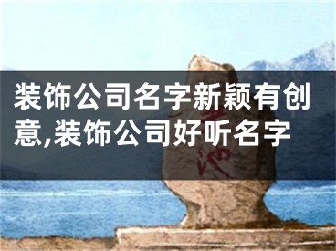装饰公司名字新颖有创意,装饰公司好听名字