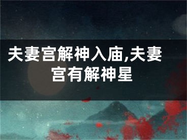 夫妻宫解神入庙,夫妻宫有解神星