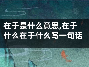 在于是什么意思,在于什么在于什么写一句话