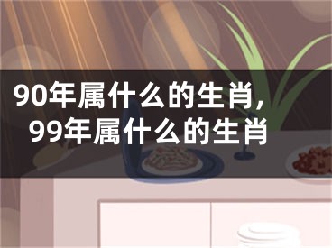 90年属什么的生肖,99年属什么的生肖