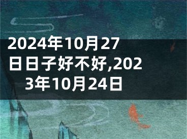 2024年10月27日日子好不好,2023年10月24日