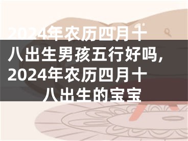 2024年农历四月十八出生男孩五行好吗,2024年农历四月十八出生的宝宝