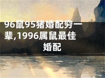 96鼠95猪婚配穷一辈,1996属鼠最佳婚配