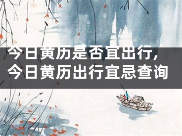 今日黄历是否宜出行,今日黄历出行宜忌查询