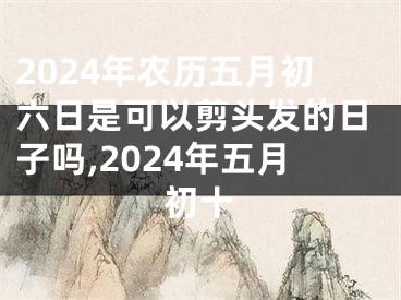 2024年农历五月初六日是可以剪头发的日子吗,2024年五月初十