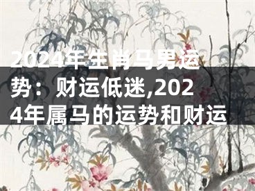 2024年生肖马男运势：财运低迷,2024年属马的运势和财运
