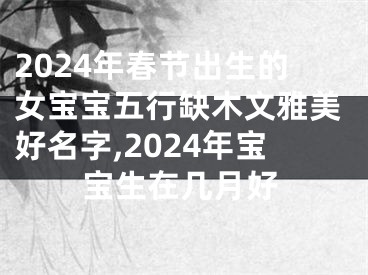 2024年春节出生的女宝宝五行缺木文雅美好名字,2024年宝宝生在几月好