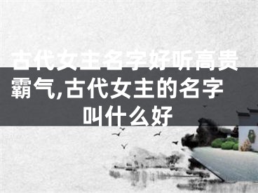古代女主名字好听高贵霸气,古代女主的名字叫什么好