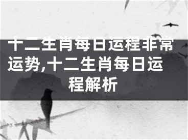十二生肖每日运程非常运势,十二生肖每日运程解析