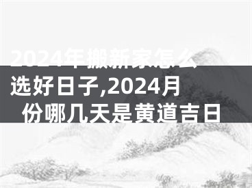 2024年搬新家怎么选好日子,2024月份哪几天是黄道吉日