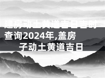 建房动土黄道吉日吉时查询2024年,盖房子动土黄道吉日