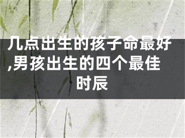 几点出生的孩子命最好,男孩出生的四个最佳时辰