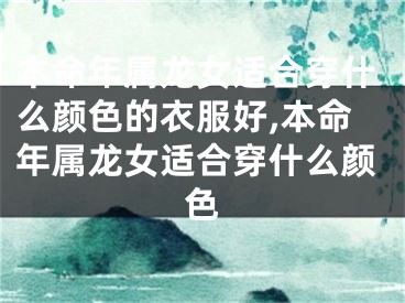 本命年属龙女适合穿什么颜色的衣服好,本命年属龙女适合穿什么颜色