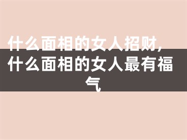 什么面相的女人招财,什么面相的女人最有福气