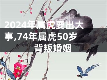 2024年属虎要出大事,74年属虎50岁背叛婚姻