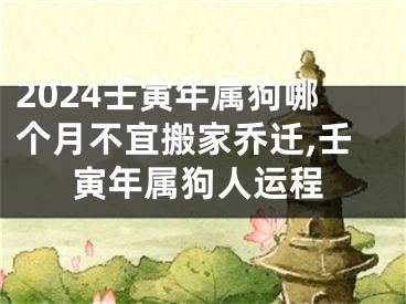 2024壬寅年属狗哪个月不宜搬家乔迁,壬寅年属狗人运程