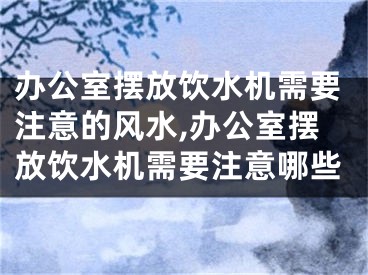 办公室摆放饮水机需要注意的风水,办公室摆放饮水机需要注意哪些