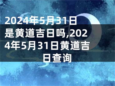 2024年5月31日是黄道吉日吗,2024年5月31日黄道吉日查询