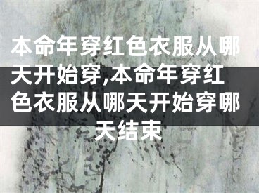 本命年穿红色衣服从哪天开始穿,本命年穿红色衣服从哪天开始穿哪天结束