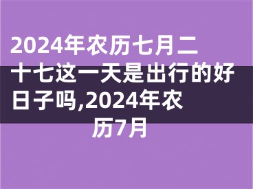 2024年农历七月二十七这一天是出行的好日子吗,2024年农历7月