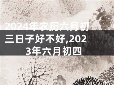 2024年农历六月初三日子好不好,2023年六月初四