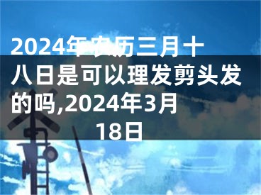 2024年农历三月十八日是可以理发剪头发的吗,2024年3月18日