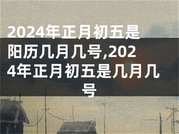 2024年正月初五是阳历几月几号,2024年正月初五是几月几号
