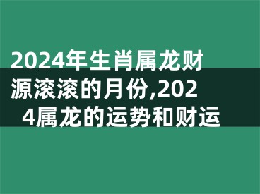 2024年生肖属龙财源滚滚的月份,2024属龙的运势和财运