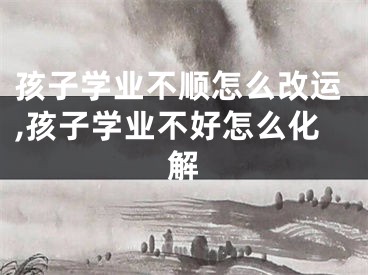 孩子学业不顺怎么改运,孩子学业不好怎么化解