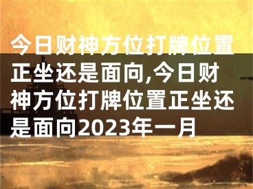 今日财神方位打牌位置正坐还是面向,今日财神方位打牌位置正坐还是面向2023年一月