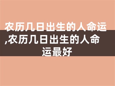 农历几日出生的人命运,农历几日出生的人命运最好