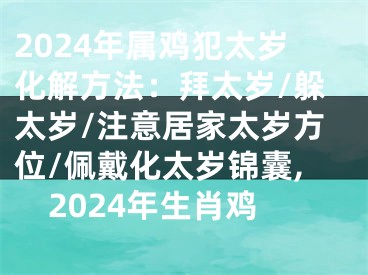 2024年属鸡犯太岁化解方法：拜太岁/躲太岁/注意居家太岁方位/佩戴化太岁锦囊,2024年生肖鸡