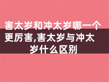 害太岁和冲太岁哪一个更厉害,害太岁与冲太岁什么区别