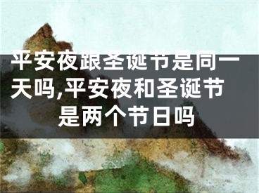 平安夜跟圣诞节是同一天吗,平安夜和圣诞节是两个节日吗
