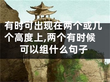 有时可出现在两个或几个高度上,两个有时候可以组什么句子