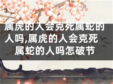 属虎的人会克死属蛇的人吗,属虎的人会克死属蛇的人吗怎破节
