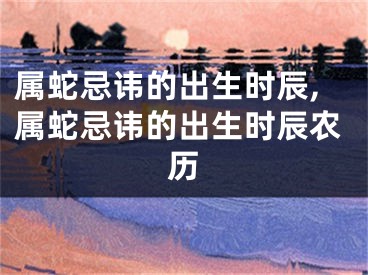 属蛇忌讳的出生时辰,属蛇忌讳的出生时辰农历
