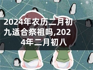 2024年农历二月初九适合祭祖吗,2024年二月初八