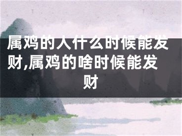 属鸡的人什么时候能发财,属鸡的啥时候能发财