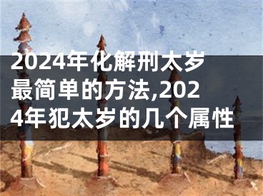 2024年化解刑太岁最简单的方法,2024年犯太岁的几个属性