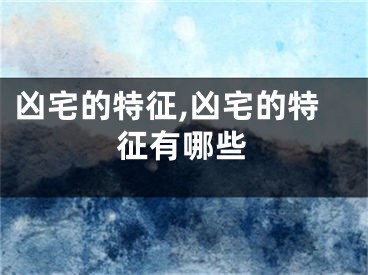 凶宅的特征,凶宅的特征有哪些